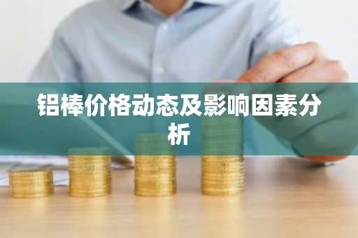 铝棒价格动态及影响因素分析
