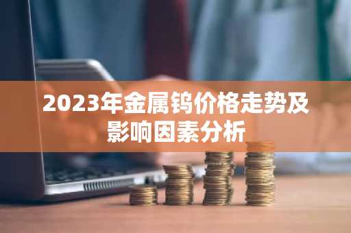 2023年金属钨价格走势及影响因素分析