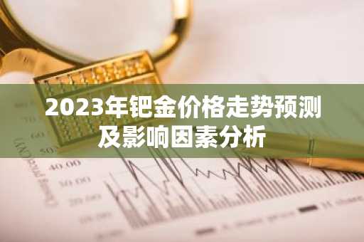 2023年钯金价格走势预测及影响因素分析