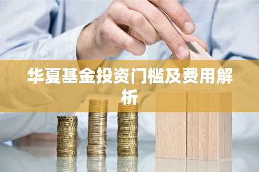 华夏基金投资门槛及费用解析