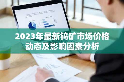 2023年最新钨矿市场价格动态及影响因素分析