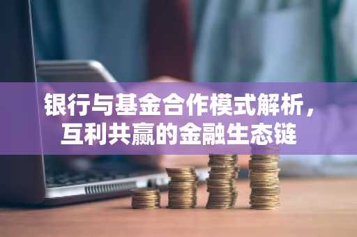 银行与基金合作模式解析，互利共赢的金融生态链