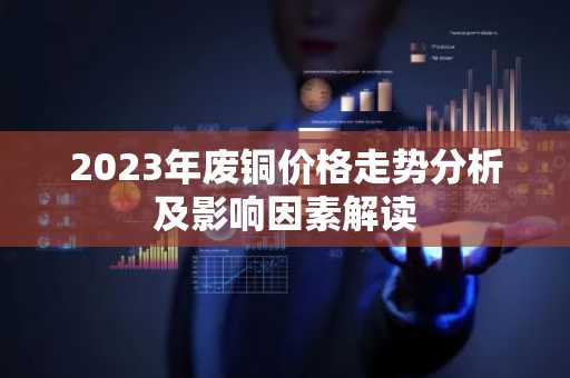 2023年废铜价格走势分析及影响因素解读
