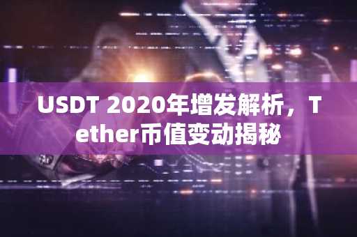 USDT 2020年增发解析，Tether币值变动揭秘