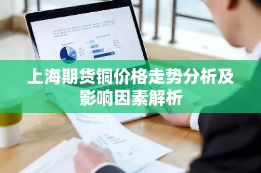 上海期货铜价格走势分析及影响因素解析