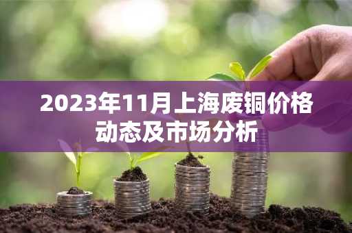 2023年11月上海废铜价格动态及市场分析