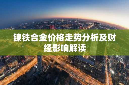 镍铁合金价格走势分析及财经影响解读