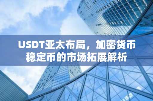 USDT亚太布局，加密货币稳定币的市场拓展解析