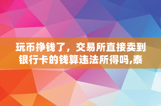 玩币挣钱了，交易所直接卖到银行卡的钱算违法所得吗,泰达币合法吗在中国