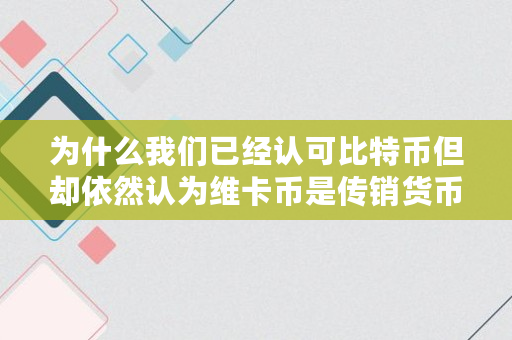 为什么我们已经认可比特币但却依然认为维卡币是传销货币,中国对维卡币最新政策,维卡币在中国合法吗?