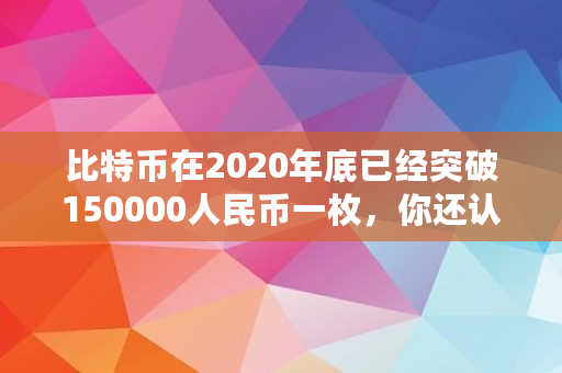 比特币在2020年底已经突破150000人民币一枚，你还认为它是一场骗局吗,比特币今日多少钱一个