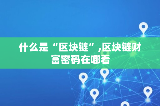 什么是“区块链”,区块链财富密码在哪看 什么是“区块链”,区块链财富密码在哪看