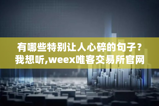 有哪些特别让人心碎的句子？我想听,weex唯客交易所官网