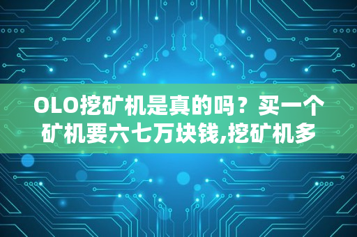 OLO挖矿机是真的吗？买一个矿机要六七万块钱,挖矿机多少钱一台?