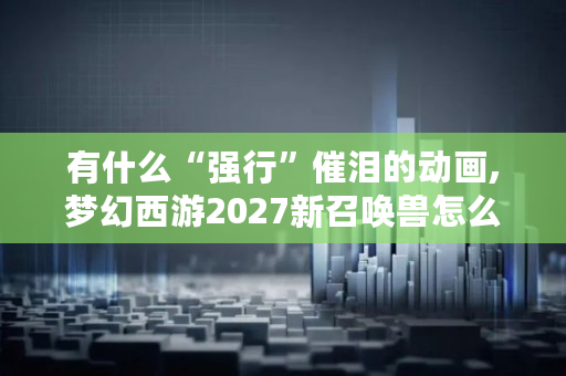 有什么“强行”催泪的动画,梦幻西游2027新召唤兽怎么获得