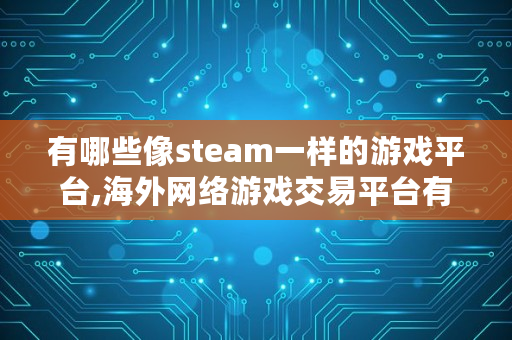 有哪些像steam一样的游戏平台,海外网络游戏交易平台有哪些