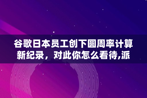 谷歌日本员工创下圆周率计算新纪录，对此你怎么看待,派币在中国注册商标了吗