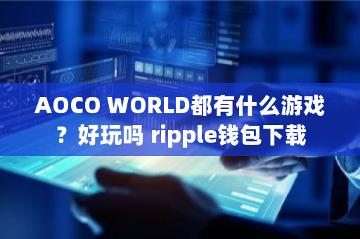 AOCO WORLD都有什么游戏？好玩吗 ripple钱包下载