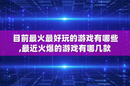 目前最火最好玩的游戏有哪些,最近火爆的游戏有哪几款