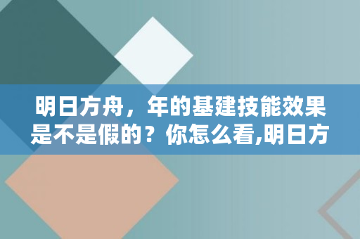 明日方舟，年的基建技能效果是不是假的？你怎么看,明日方舟年技能介绍