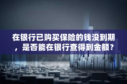 在银行已购买保险的钱没到期，是否能在银行查得到金额？如果查不到，应该怎样查,保险怎么查什么时候拿钱的