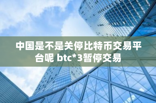 中国是不是关停比特币交易平台呢 btc*3暂停交易