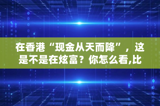 在香港“现金从天而降”，这是不是在炫富？你怎么看,比特币登录