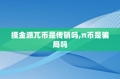 摸金派兀币是传销吗,π币是骗局吗