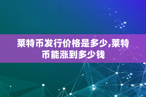 莱特币发行价格是多少,莱特币能涨到多少钱