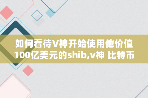 如何看待V神开始使用他价值100亿美元的shib,v神 比特币