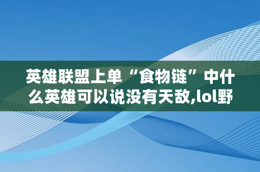 英雄联盟上单“食物链”中什么英雄可以说没有天敌,lol野蛮人出装