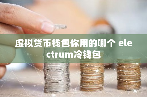 虚拟货币钱包你用的哪个 electrum冷钱包