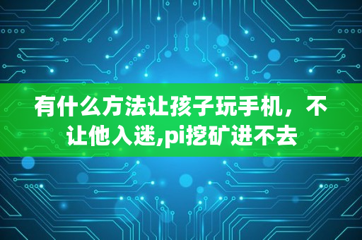 有什么方法让孩子玩手机，不让他入迷,pi挖矿进不去