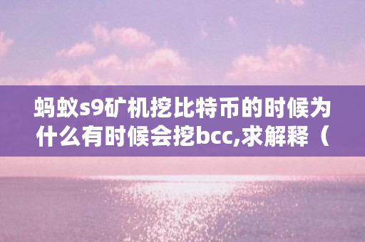 蚂蚁s9矿机挖比特币的时候为什么有时候会挖bcc,求解释（bch用什么挖）