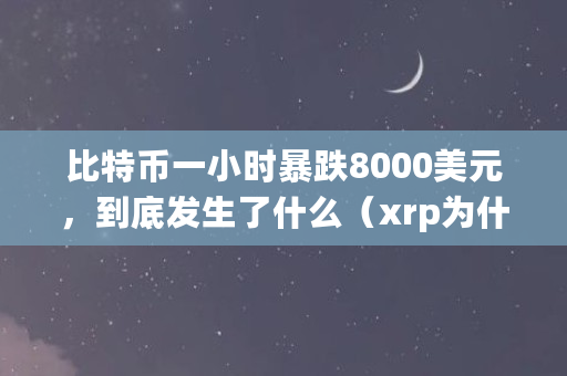 比特币一小时暴跌8000美元，到底发生了什么（xrp为什么暴跌）
