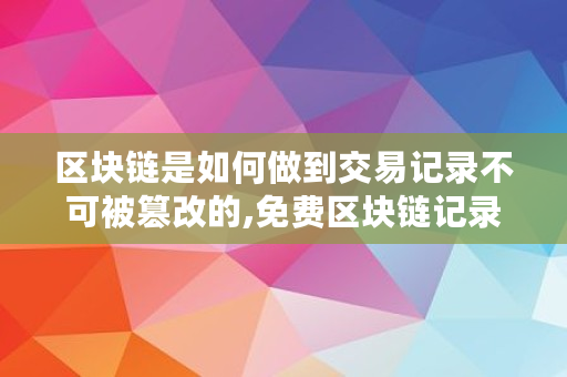 区块链是如何做到交易记录不可被篡改的,免费区块链记录怎么删除
