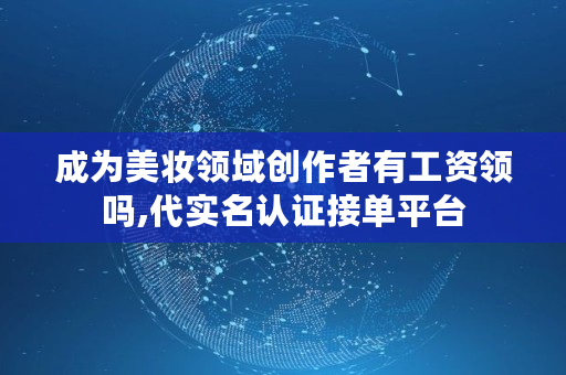 成为美妆领域创作者有工资领吗,代实名认证接单平台