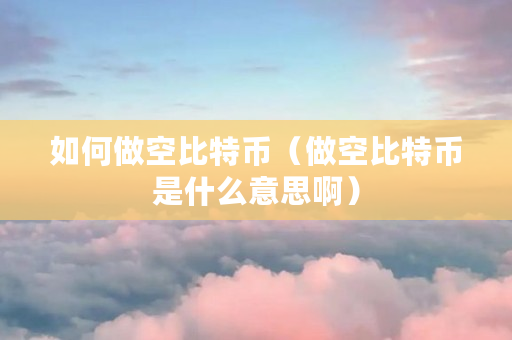 如何做空比特币（做空比特币是什么意思啊）