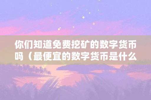 你们知道免费挖矿的数字货币吗（最便宜的数字货币是什么币）