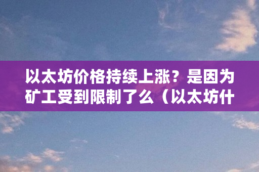 以太坊价格持续上涨？是因为矿工受到限制了么（以太坊什么时候涨价）