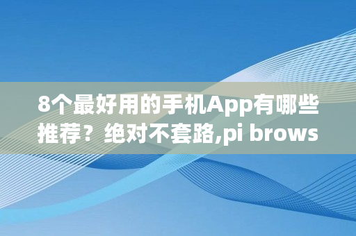 8个最好用的手机App有哪些推荐？绝对不套路,pi browser骗局