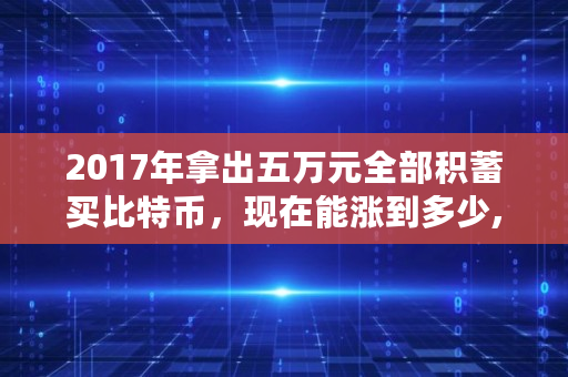 2017年拿出五万元全部积蓄买比特币，现在能涨到多少,比特币升值多少倍了