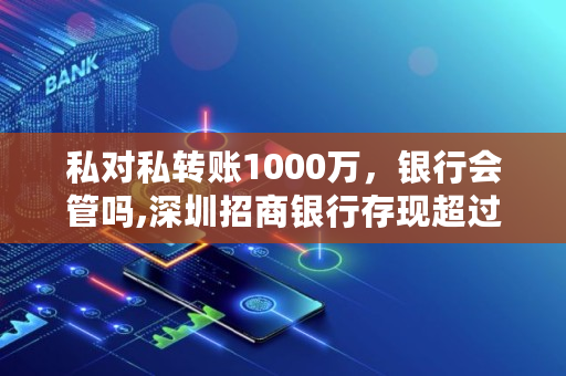 私对私转账1000万，银行会管吗,深圳招商银行存现超过多少万会被监控到