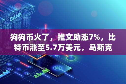 狗狗币火了，推文助涨7%，比特币涨至5.7万美元，马斯克已建仓？呼吁"大股东"抛售是为何,柴犬币2025能涨到多少