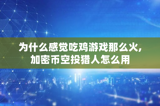 为什么感觉吃鸡游戏那么火,加密币空投猎人怎么用