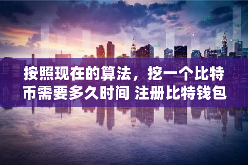 按照现在的算法，挖一个比特币需要多久时间 注册比特钱包有风险吗