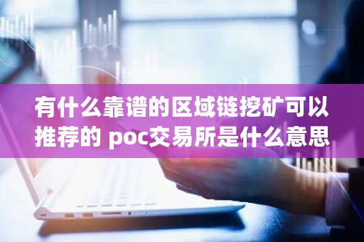 有什么靠谱的区域链挖矿可以推荐的 poc交易所是什么意思