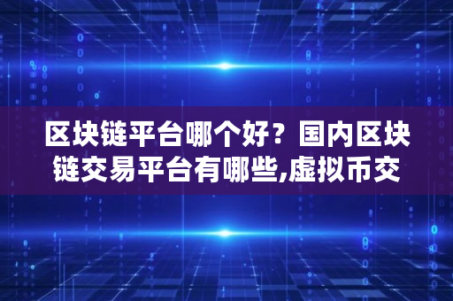 区块链平台哪个好？国内区块链交易平台有哪些,虚拟币交易哪个平台好