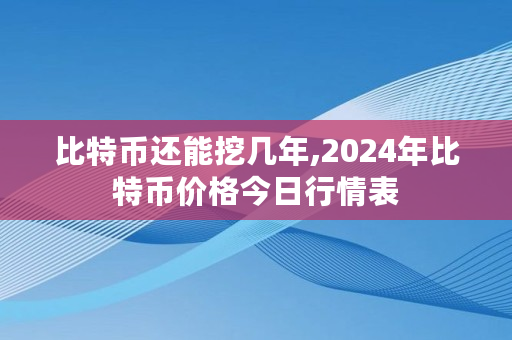 比特币还能挖几年,2024年比特币价格今日行情表