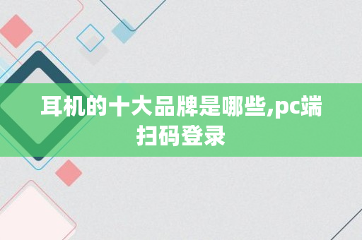 耳机的十大品牌是哪些,pc端扫码登录